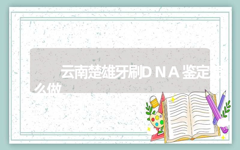 云南楚雄牙刷DNA鉴定怎么做