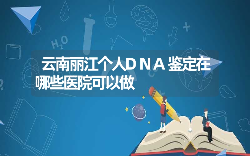 云南丽江个人DNA鉴定在哪些医院可以做