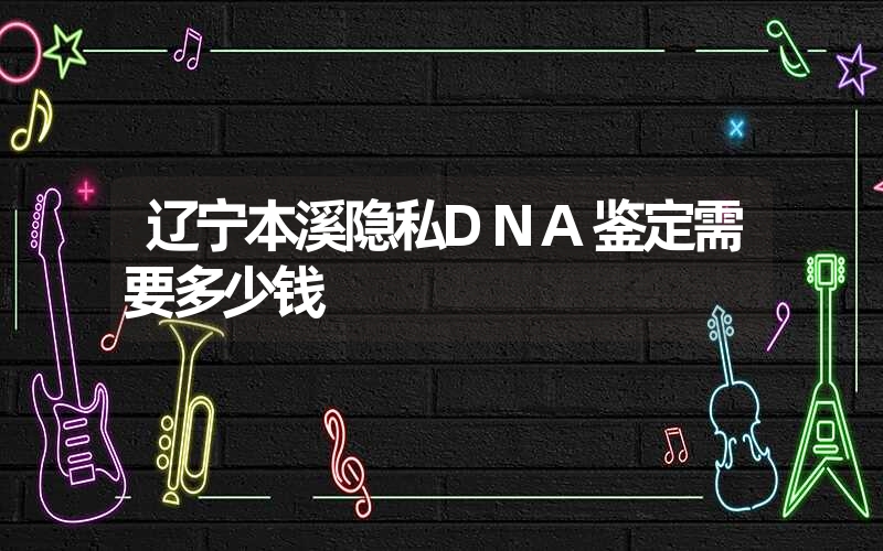 辽宁本溪隐私DNA鉴定需要多少钱