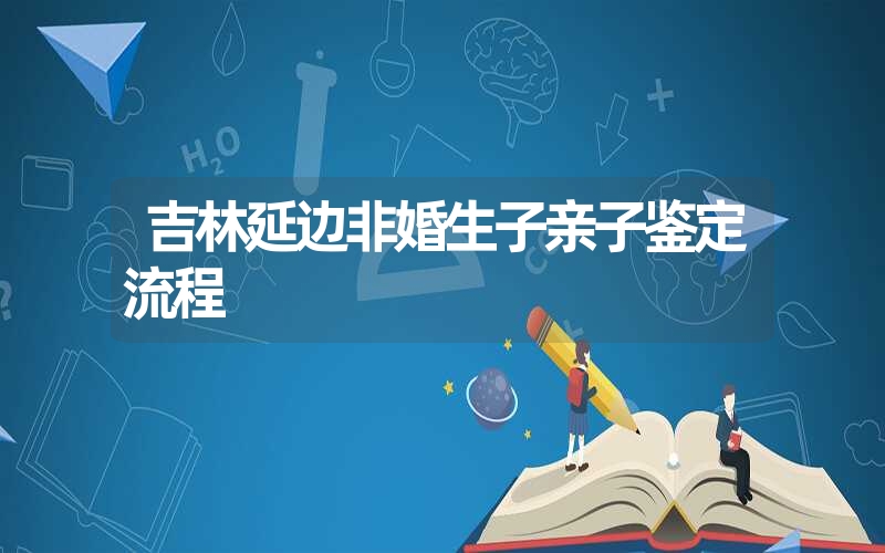 吉林延边非婚生子亲子鉴定流程