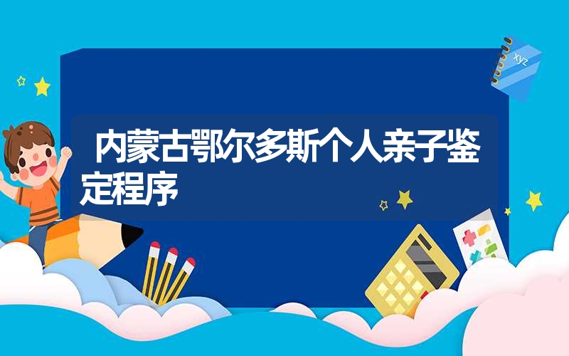 内蒙古鄂尔多斯个人亲子鉴定程序