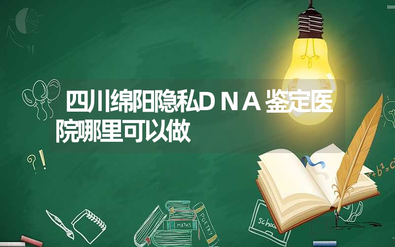 四川绵阳隐私DNA鉴定医院哪里可以做