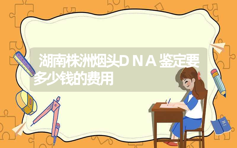 湖南株洲烟头DNA鉴定要多少钱的费用