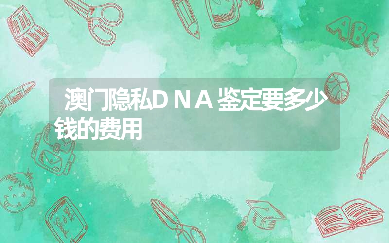 澳门隐私DNA鉴定要多少钱的费用