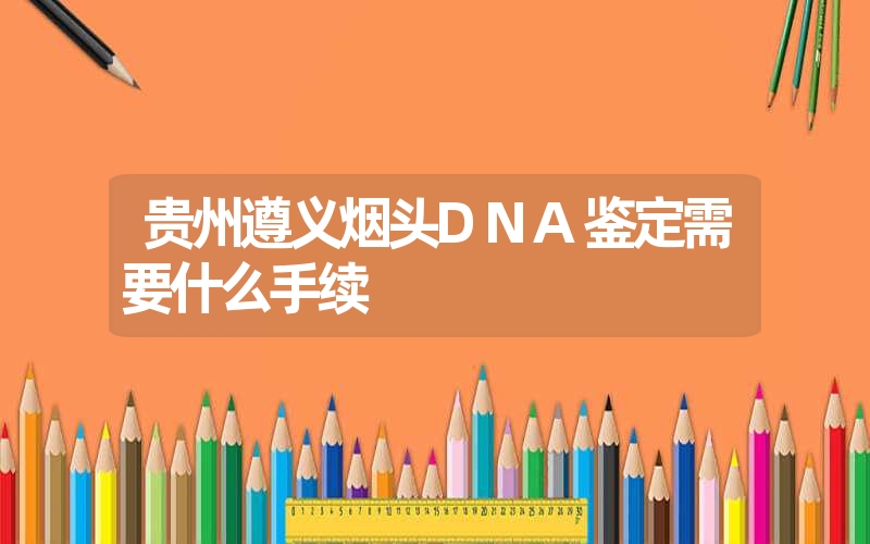 贵州遵义烟头DNA鉴定需要什么手续