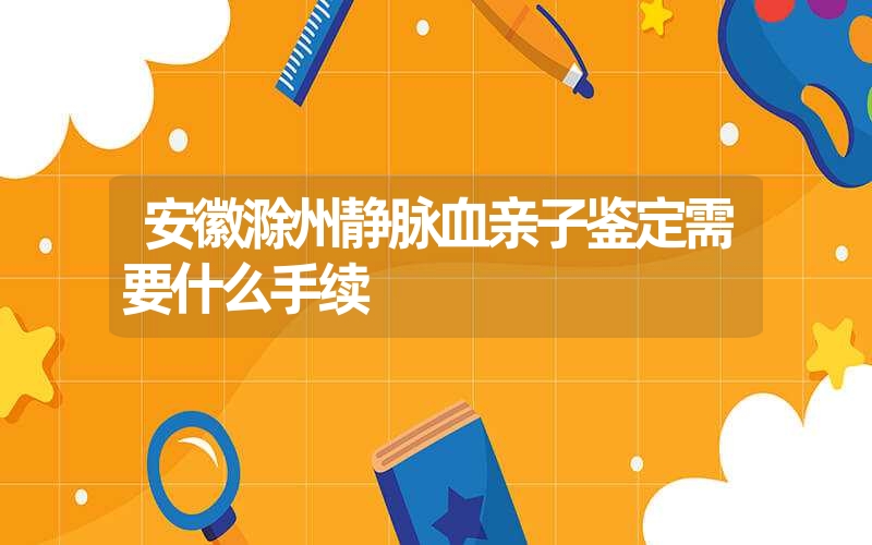 安徽滁州静脉血亲子鉴定需要什么手续