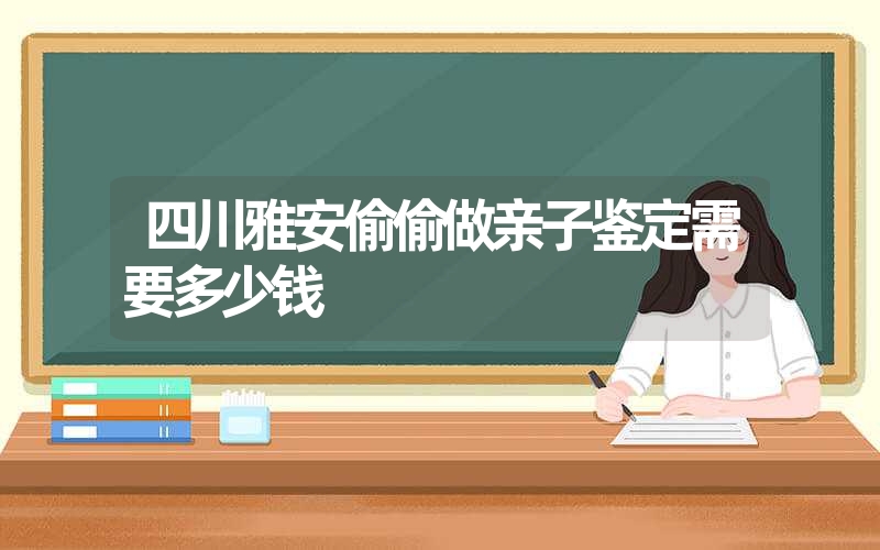 四川雅安偷偷做亲子鉴定需要多少钱