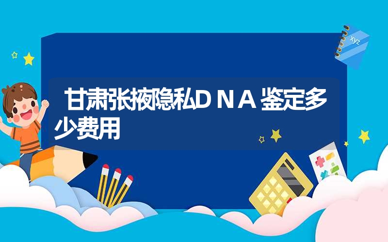 甘肃张掖隐私DNA鉴定多少费用