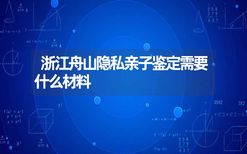 浙江舟山隐私亲子鉴定需要什么材料