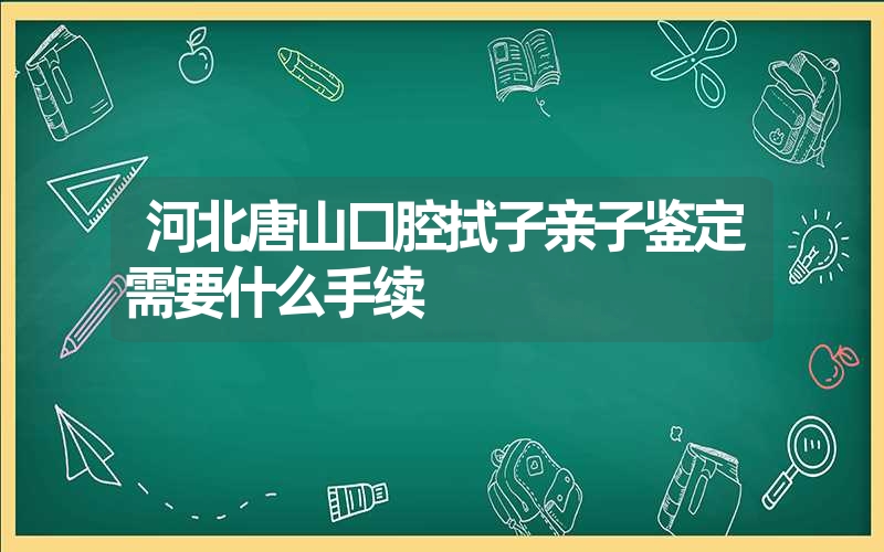 河北唐山口腔拭子亲子鉴定需要什么手续