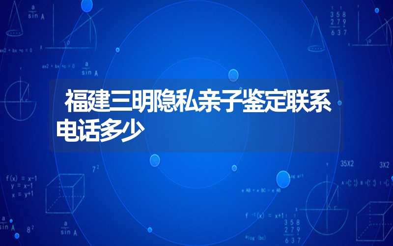 福建三明隐私亲子鉴定联系电话多少