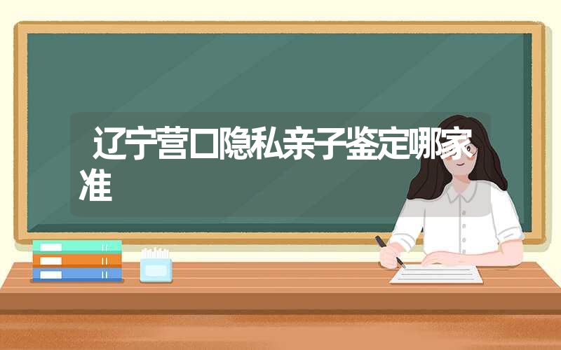 辽宁营口隐私亲子鉴定哪家准