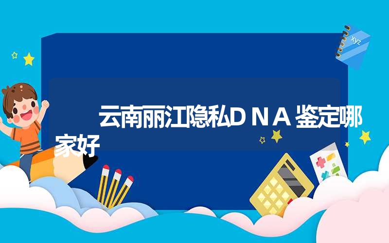 云南丽江隐私DNA鉴定哪家好