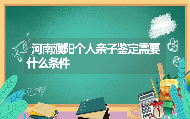 河南濮阳个人亲子鉴定需要什么条件