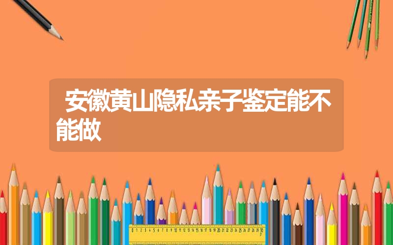 安徽黄山隐私亲子鉴定能不能做