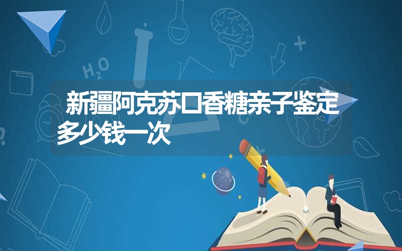 新疆阿克苏口香糖亲子鉴定多少钱一次