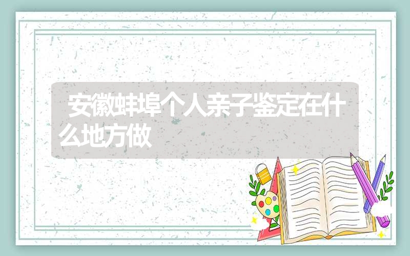 安徽蚌埠个人亲子鉴定在什么地方做