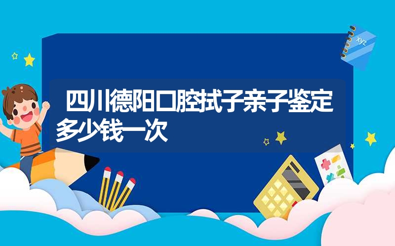 四川德阳口腔拭子亲子鉴定多少钱一次