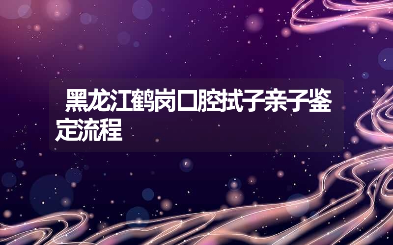 黑龙江鹤岗口腔拭子亲子鉴定流程