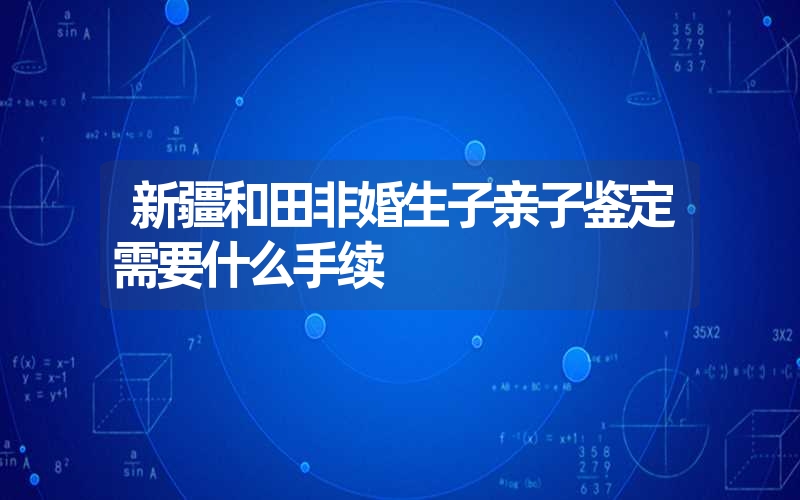 新疆和田非婚生子亲子鉴定需要什么手续