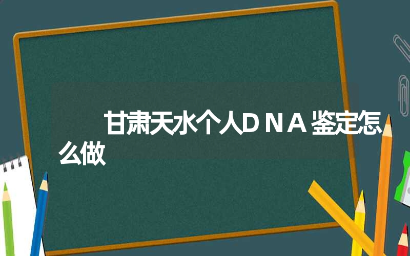 甘肃天水个人DNA鉴定怎么做