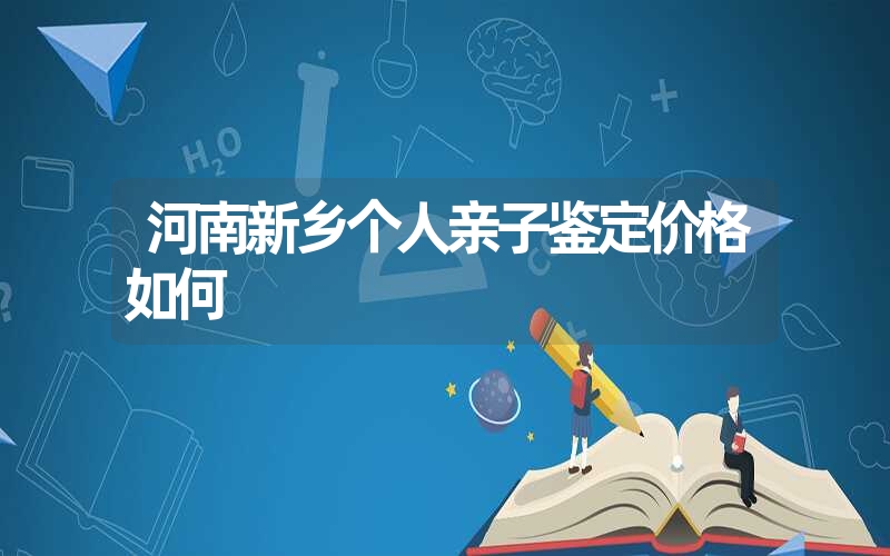 河南新乡个人亲子鉴定价格如何