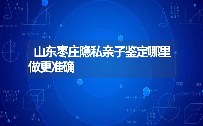 山东枣庄隐私亲子鉴定哪里做更准确