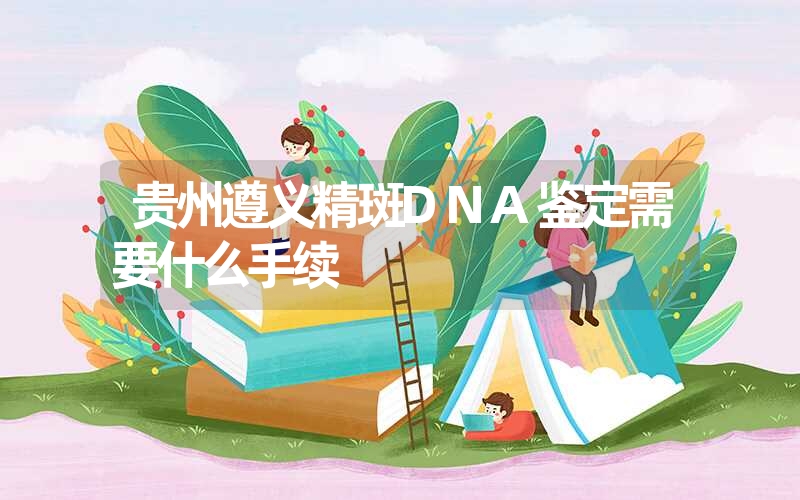 贵州遵义精斑DNA鉴定需要什么手续