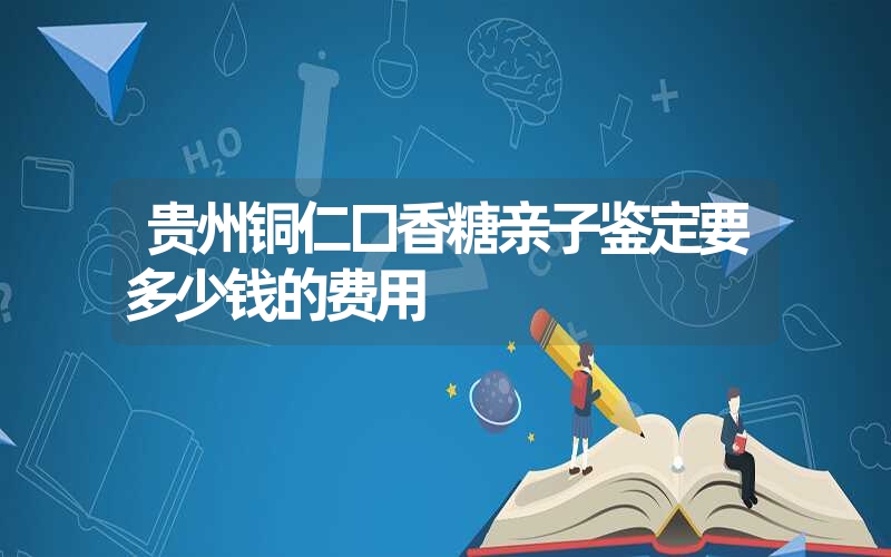 贵州铜仁口香糖亲子鉴定要多少钱的费用