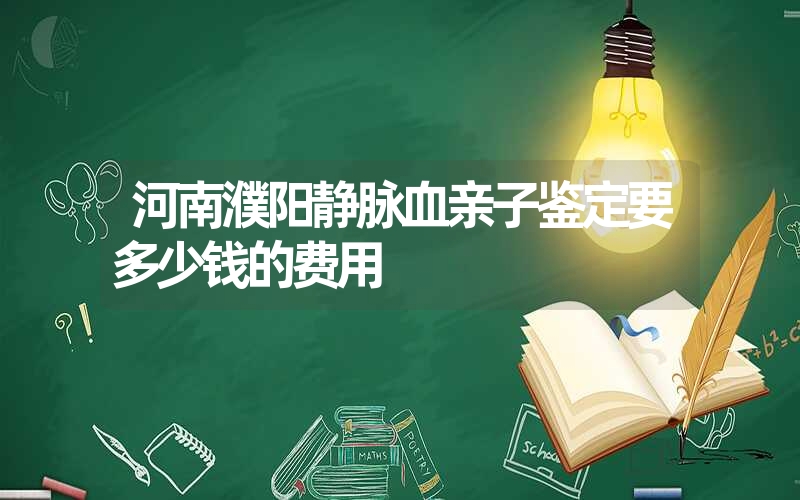 河南濮阳静脉血亲子鉴定要多少钱的费用