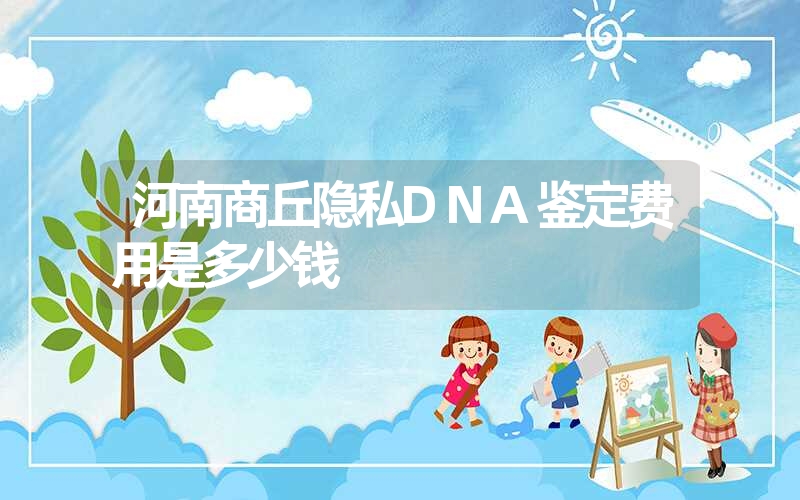 河南商丘隐私DNA鉴定费用是多少钱