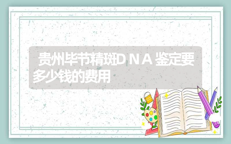 贵州毕节精斑DNA鉴定要多少钱的费用