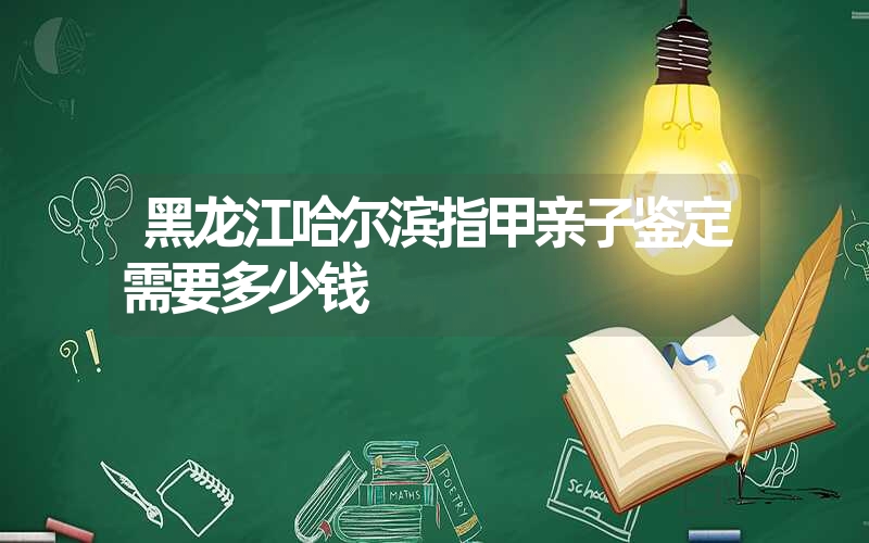 黑龙江哈尔滨指甲亲子鉴定需要多少钱