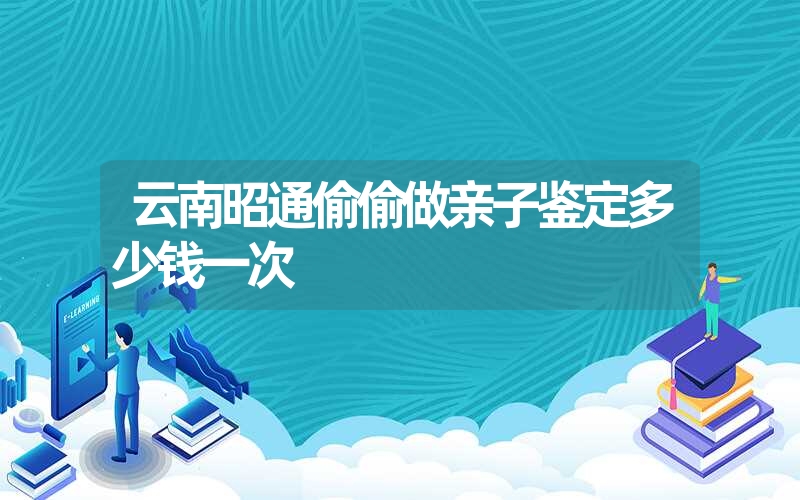 云南昭通偷偷做亲子鉴定多少钱一次