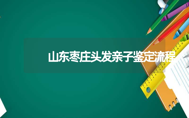 山东枣庄头发亲子鉴定流程