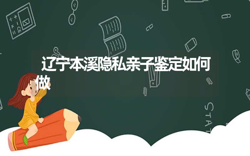 辽宁本溪隐私亲子鉴定如何做