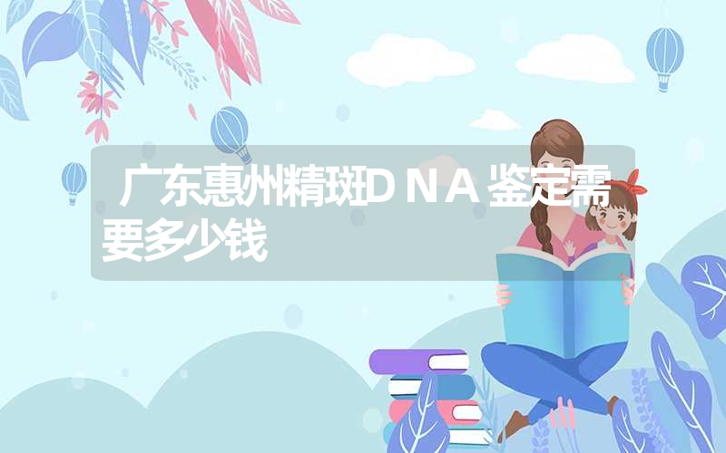 广东惠州精斑DNA鉴定需要多少钱