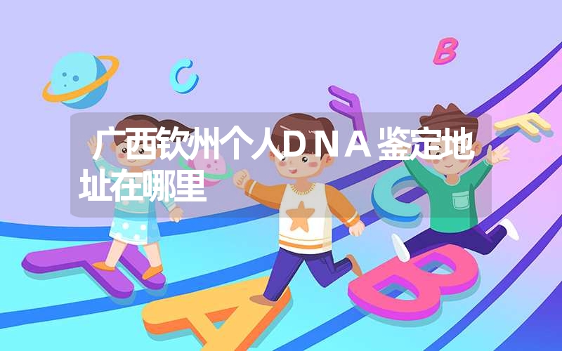 广西钦州个人DNA鉴定地址在哪里