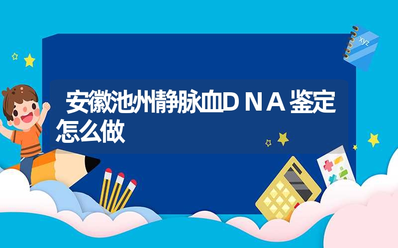 安徽池州静脉血DNA鉴定怎么做