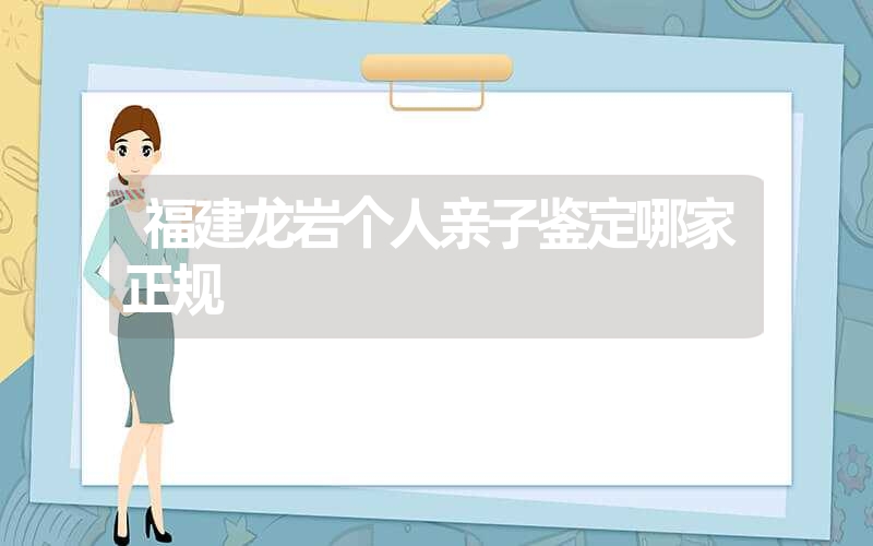 福建龙岩个人亲子鉴定哪家正规