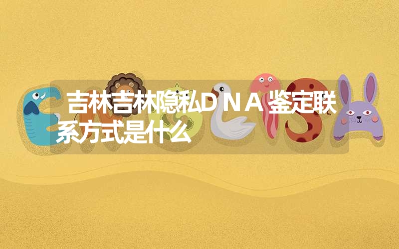 吉林吉林隐私DNA鉴定联系方式是什么