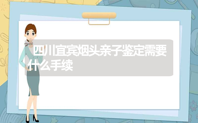 四川宜宾烟头亲子鉴定需要什么手续