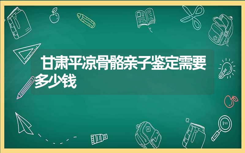 甘肃平凉骨骼亲子鉴定需要多少钱