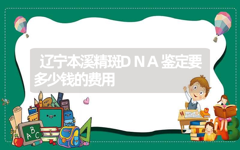 辽宁本溪精斑DNA鉴定要多少钱的费用