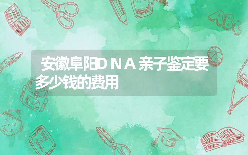 安徽阜阳DNA亲子鉴定要多少钱的费用