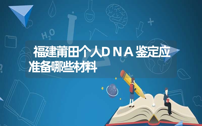 福建莆田个人DNA鉴定应准备哪些材料