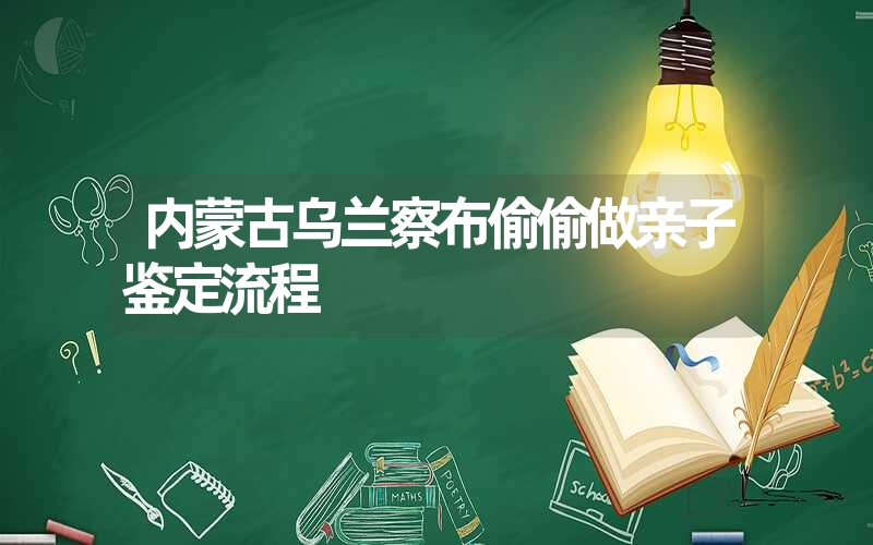 内蒙古乌兰察布偷偷做亲子鉴定流程