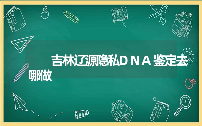 吉林辽源隐私DNA鉴定去哪做