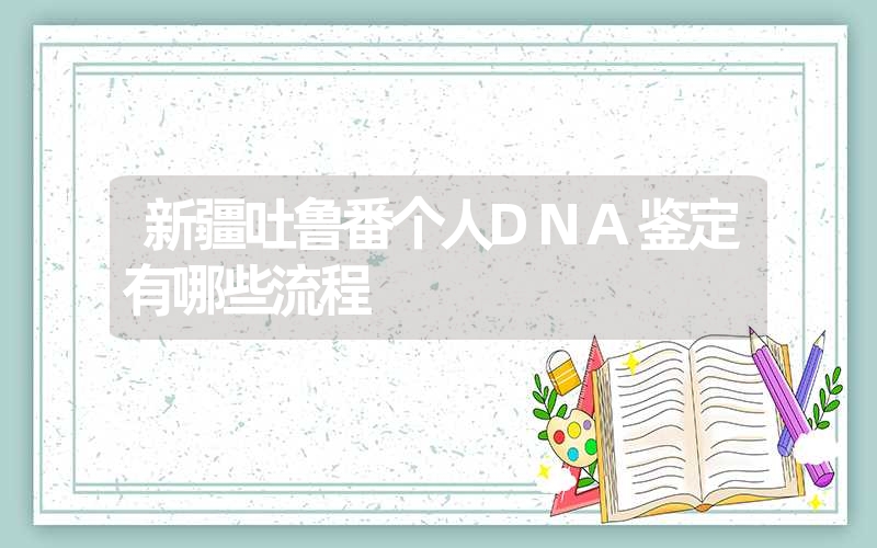 新疆吐鲁番个人DNA鉴定有哪些流程