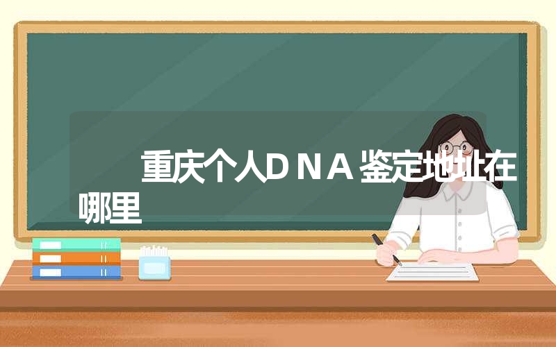 重庆个人DNA鉴定地址在哪里